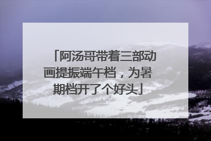 阿汤哥带着三部动画提振端午档，为暑期档开了个好头